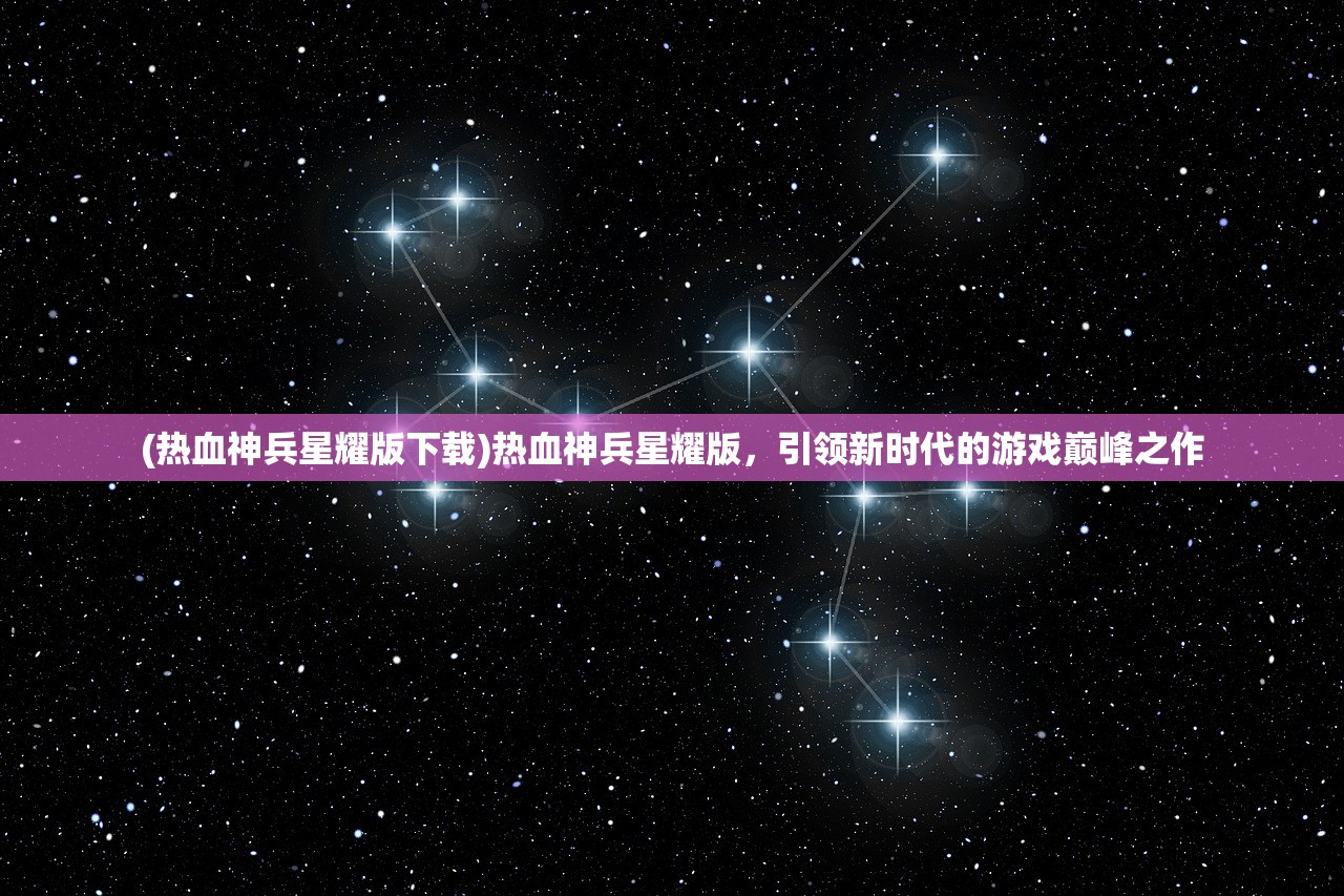 (热血神兵星耀版下载)热血神兵星耀版，引领新时代的游戏巅峰之作