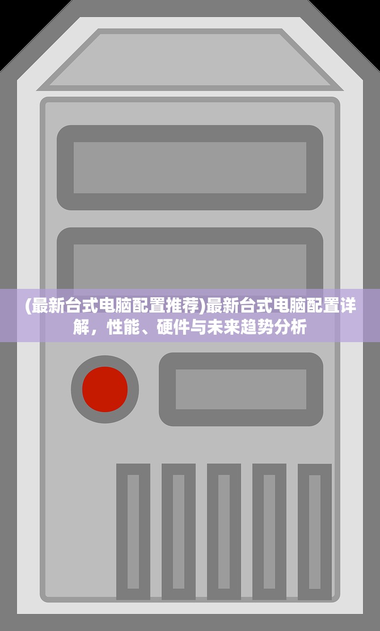 (最新台式电脑配置推荐)最新台式电脑配置详解，性能、硬件与未来趋势分析