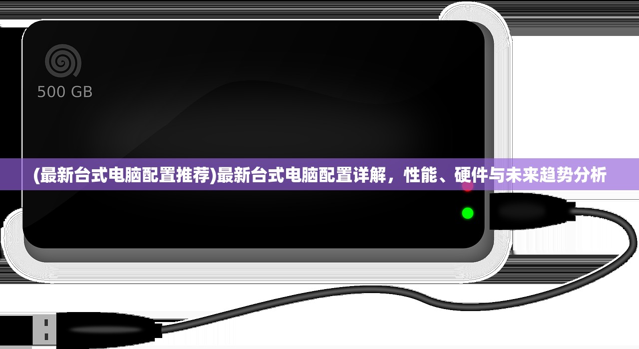 (最新台式电脑配置推荐)最新台式电脑配置详解，性能、硬件与未来趋势分析