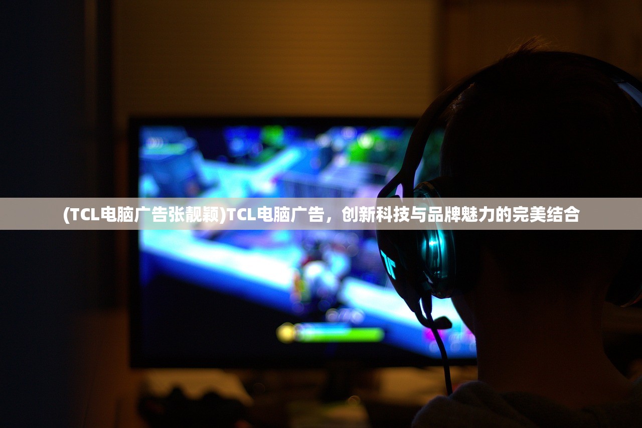 (TCL电脑广告张靓颖)TCL电脑广告，创新科技与品牌魅力的完美结合