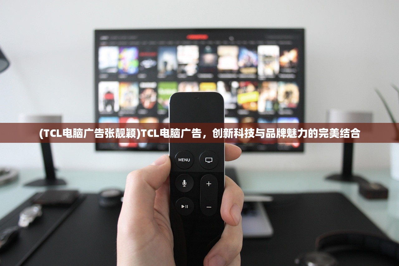 (TCL电脑广告张靓颖)TCL电脑广告，创新科技与品牌魅力的完美结合