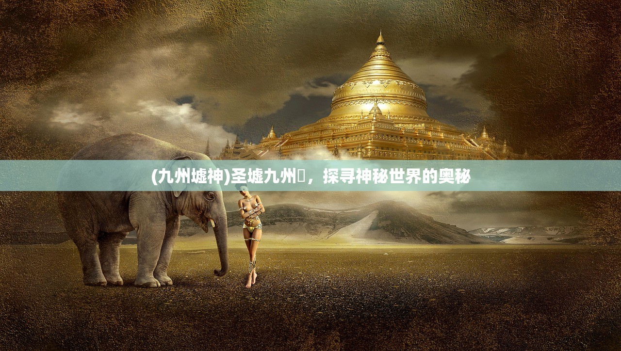 (九州墟神)圣墟九州祇，探寻神秘世界的奥秘