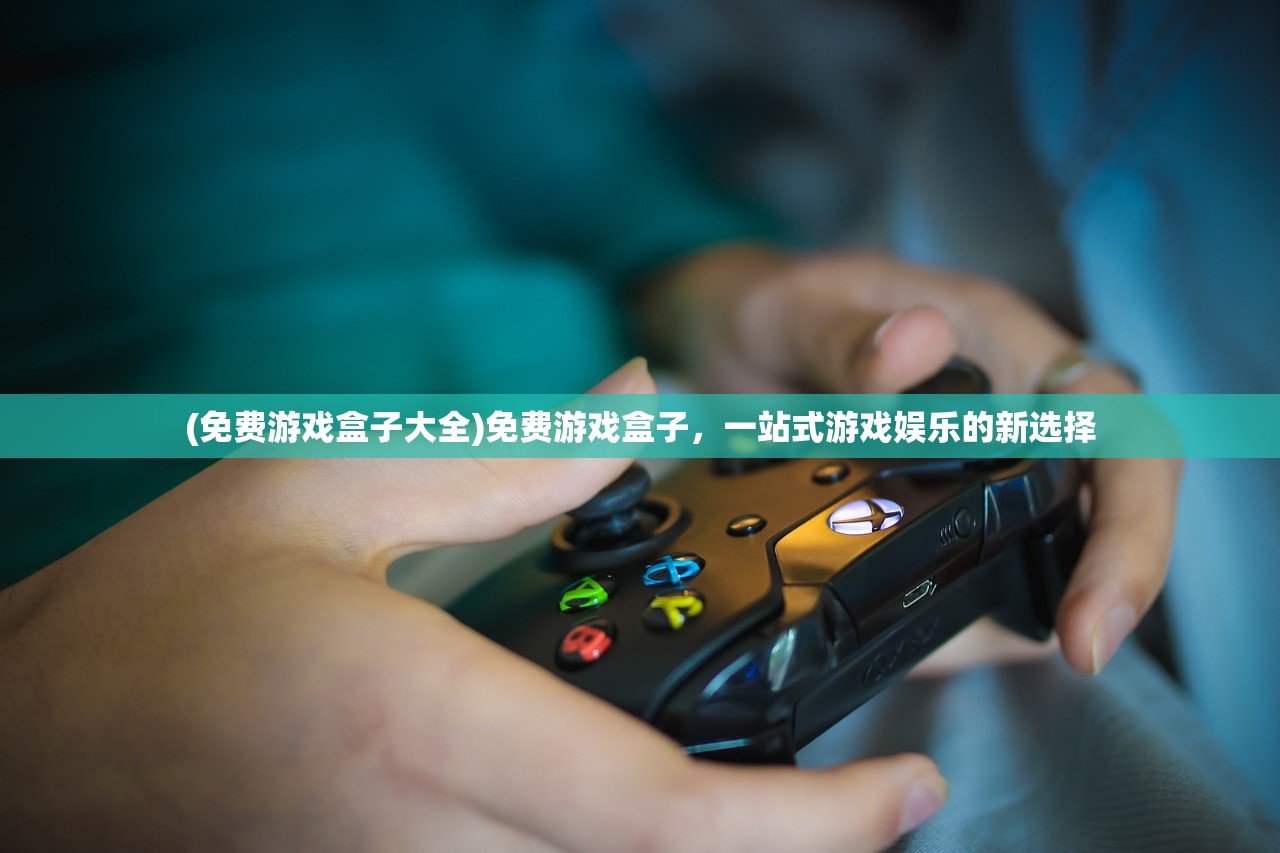 (免费游戏盒子大全)免费游戏盒子，一站式游戏娱乐的新选择