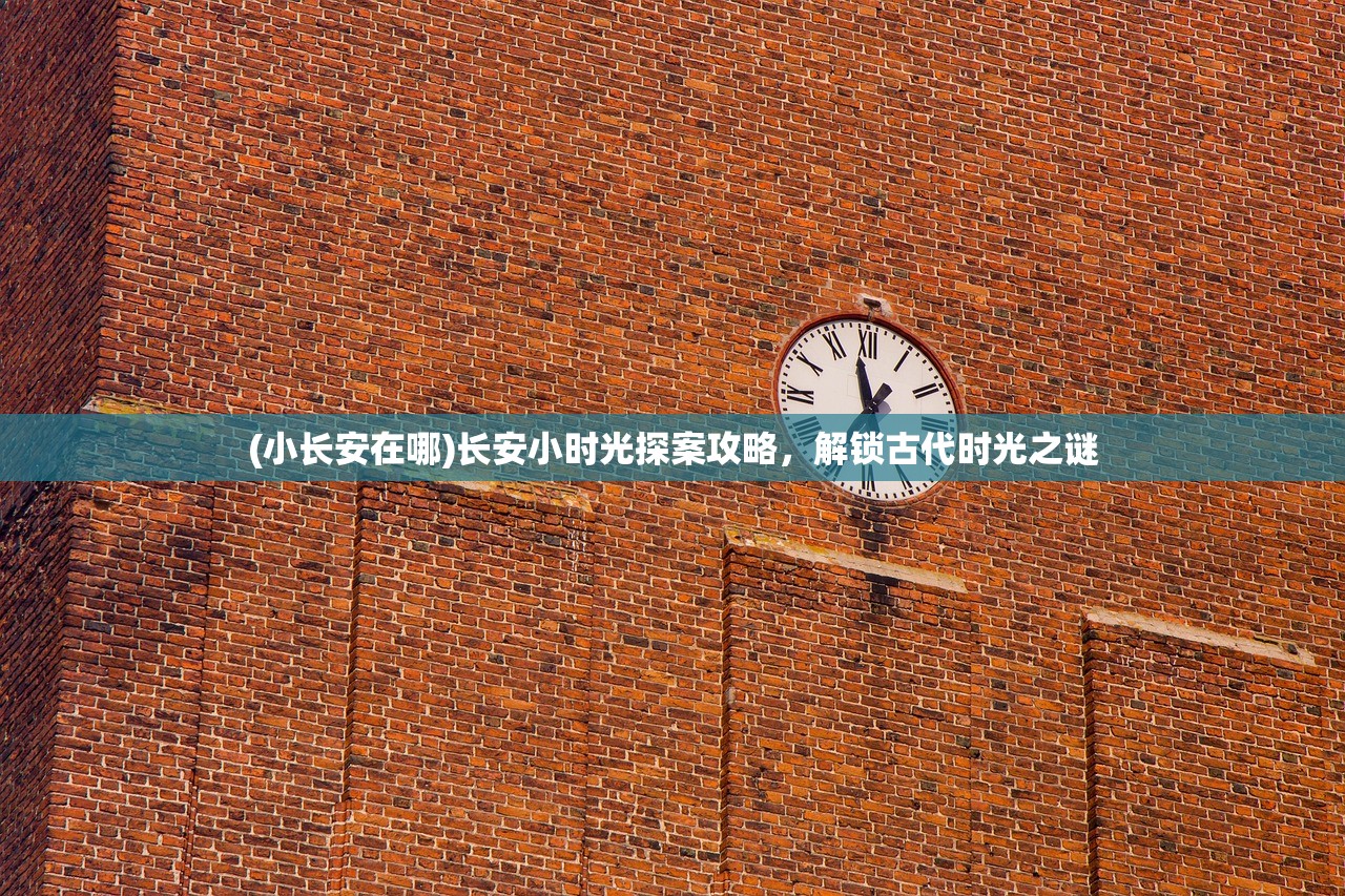 (小长安在哪)长安小时光探案攻略，解锁古代时光之谜