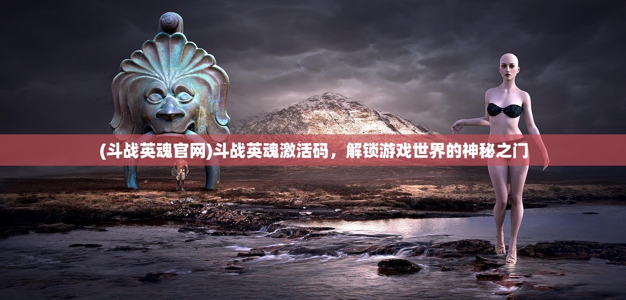 (斗战英魂官网)斗战英魂激活码，解锁游戏世界的神秘之门