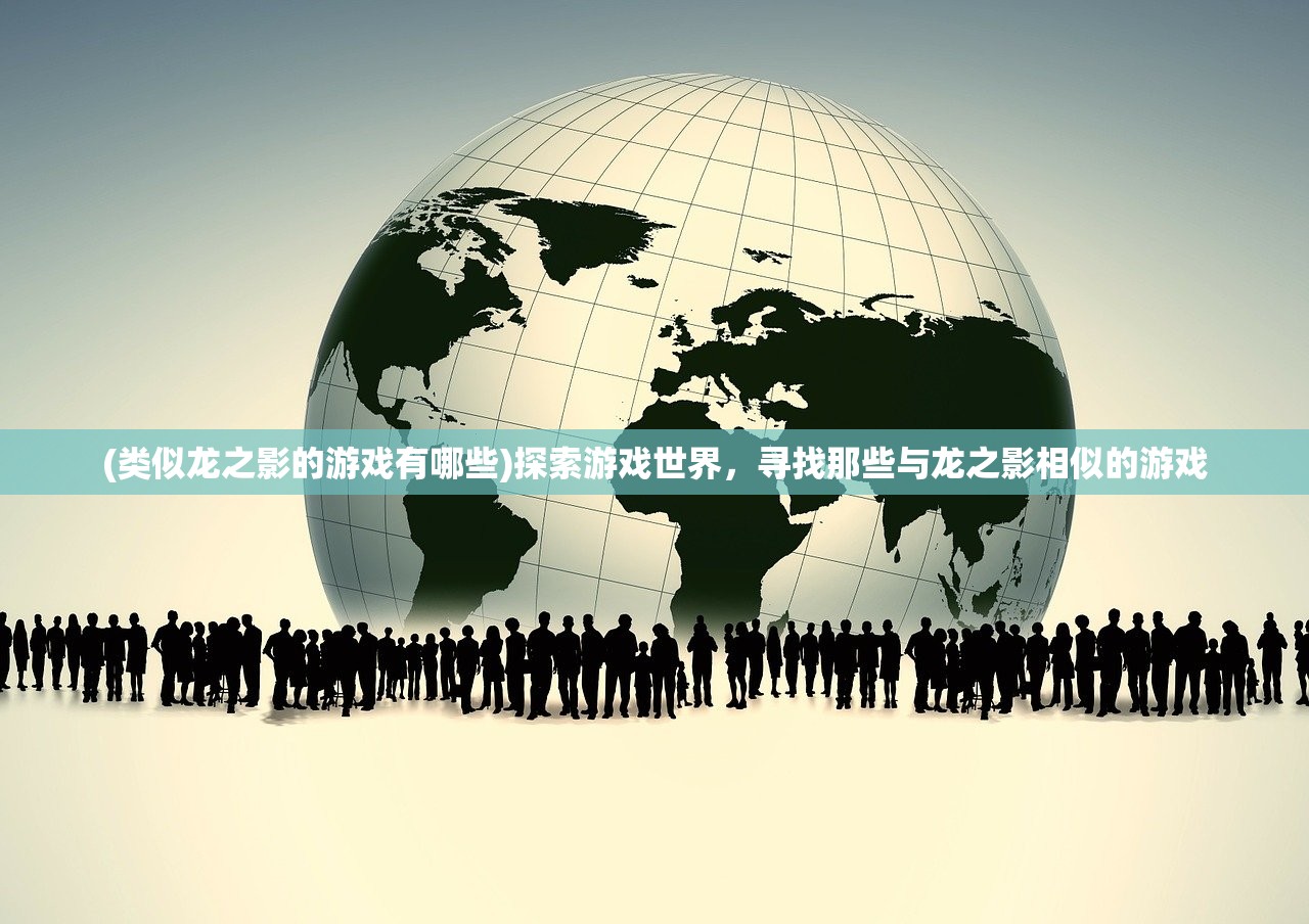 (类似龙之影的游戏有哪些)探索游戏世界，寻找那些与龙之影相似的游戏