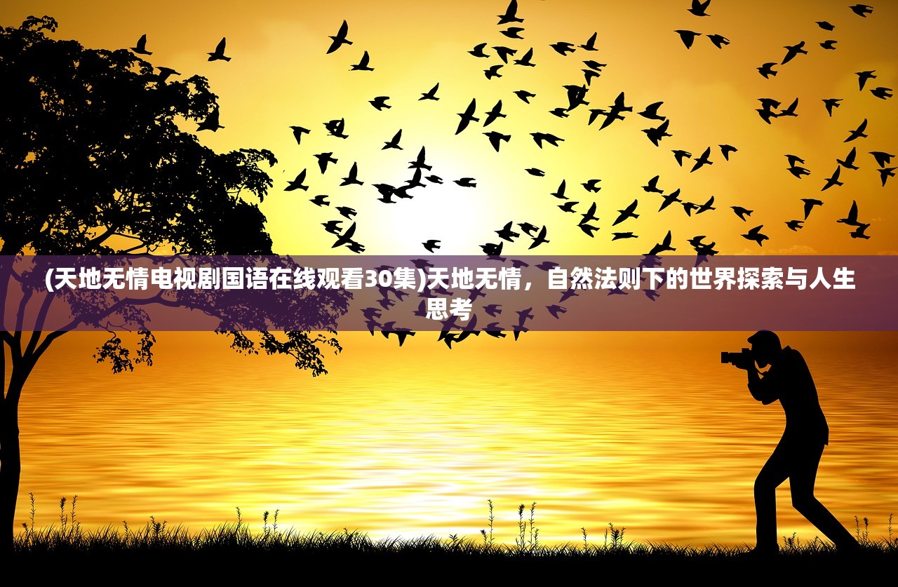 (天地无情电视剧国语在线观看30集)天地无情，自然法则下的世界探索与人生思考