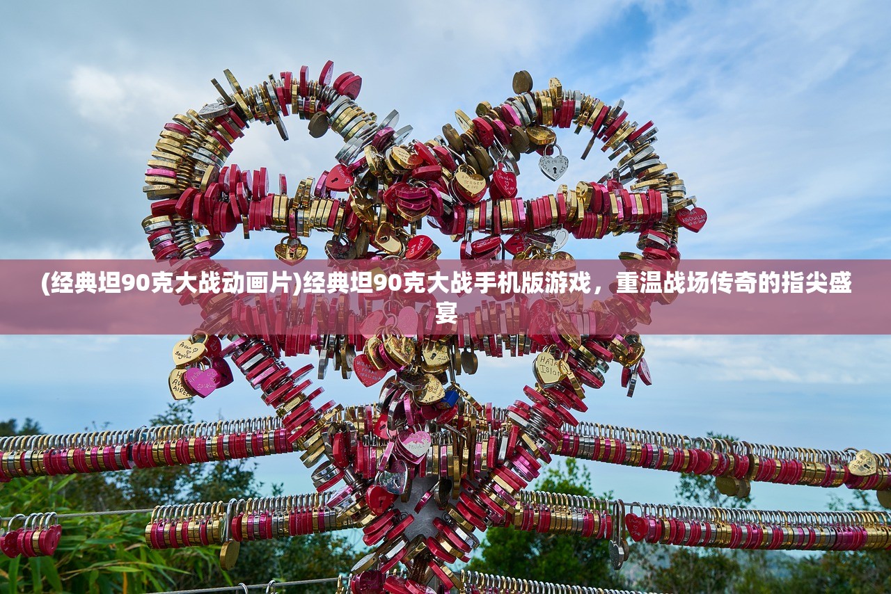 (经典坦90克大战动画片)经典坦90克大战手机版游戏，重温战场传奇的指尖盛宴