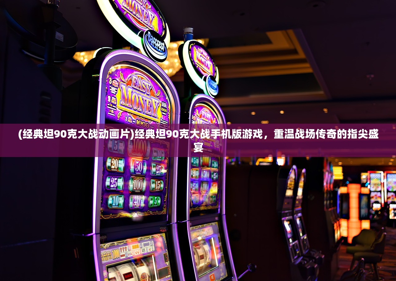 (经典坦90克大战动画片)经典坦90克大战手机版游戏，重温战场传奇的指尖盛宴