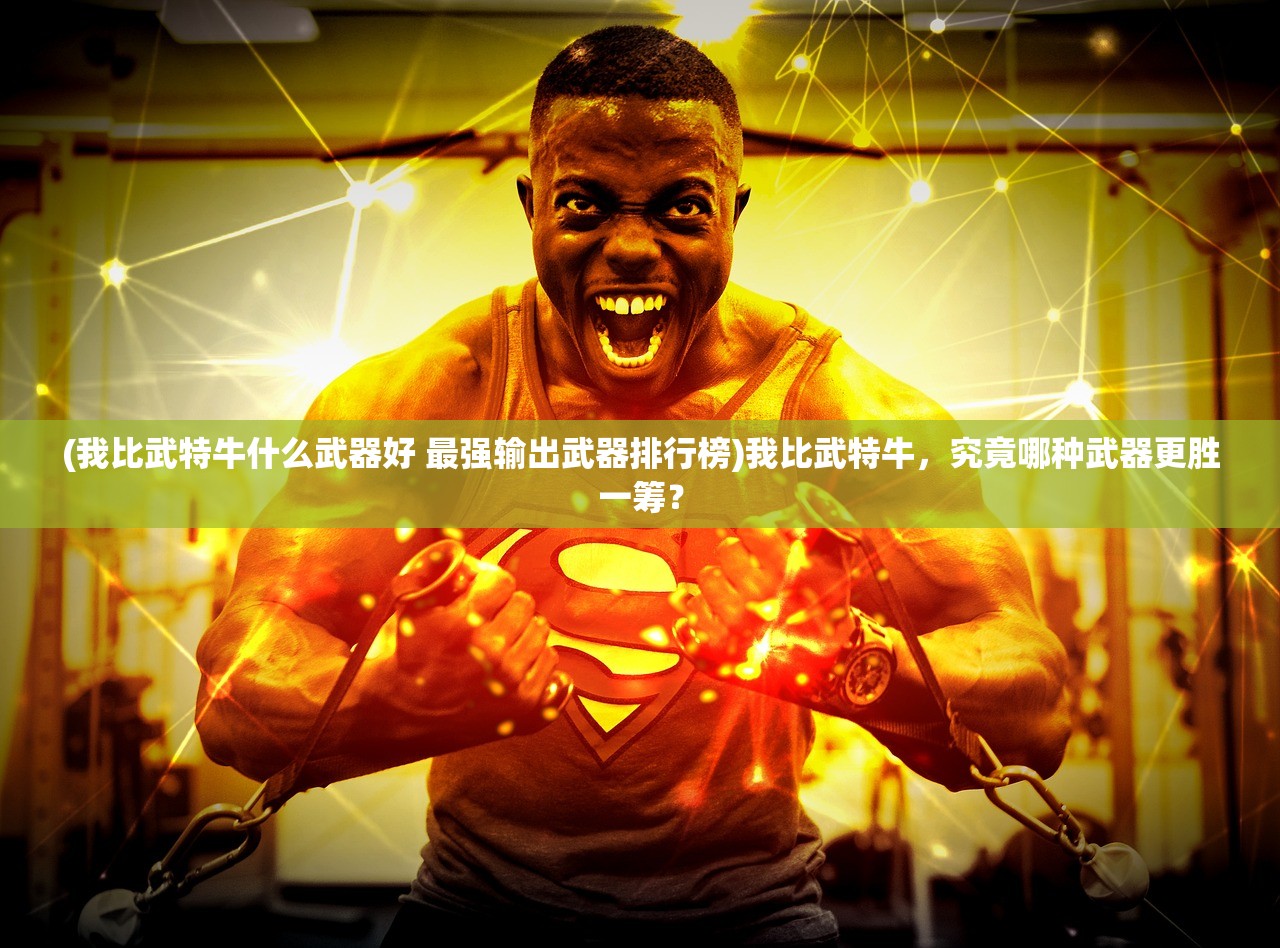 (我比武特牛什么武器好 最强输出武器排行榜)我比武特牛，究竟哪种武器更胜一筹？