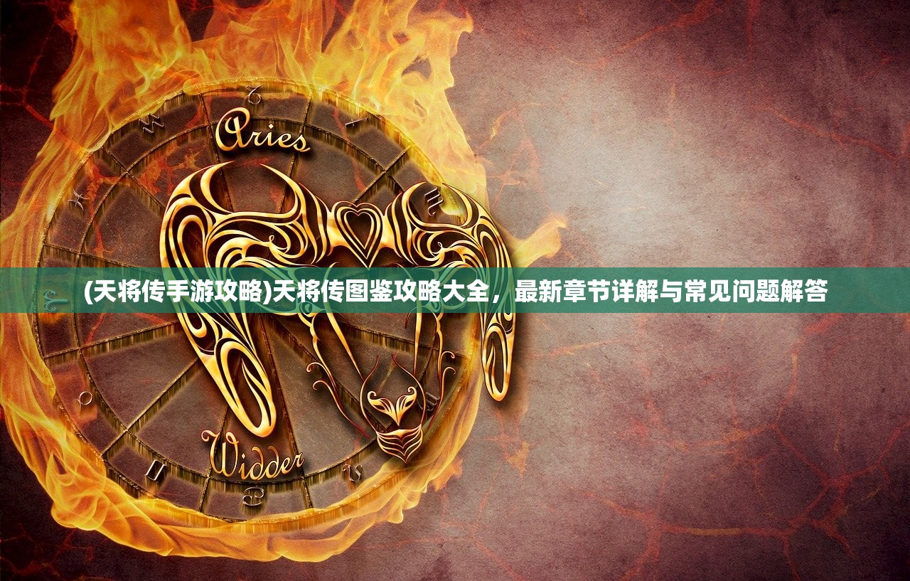 (天将传手游攻略)天将传图鉴攻略大全，最新章节详解与常见问题解答