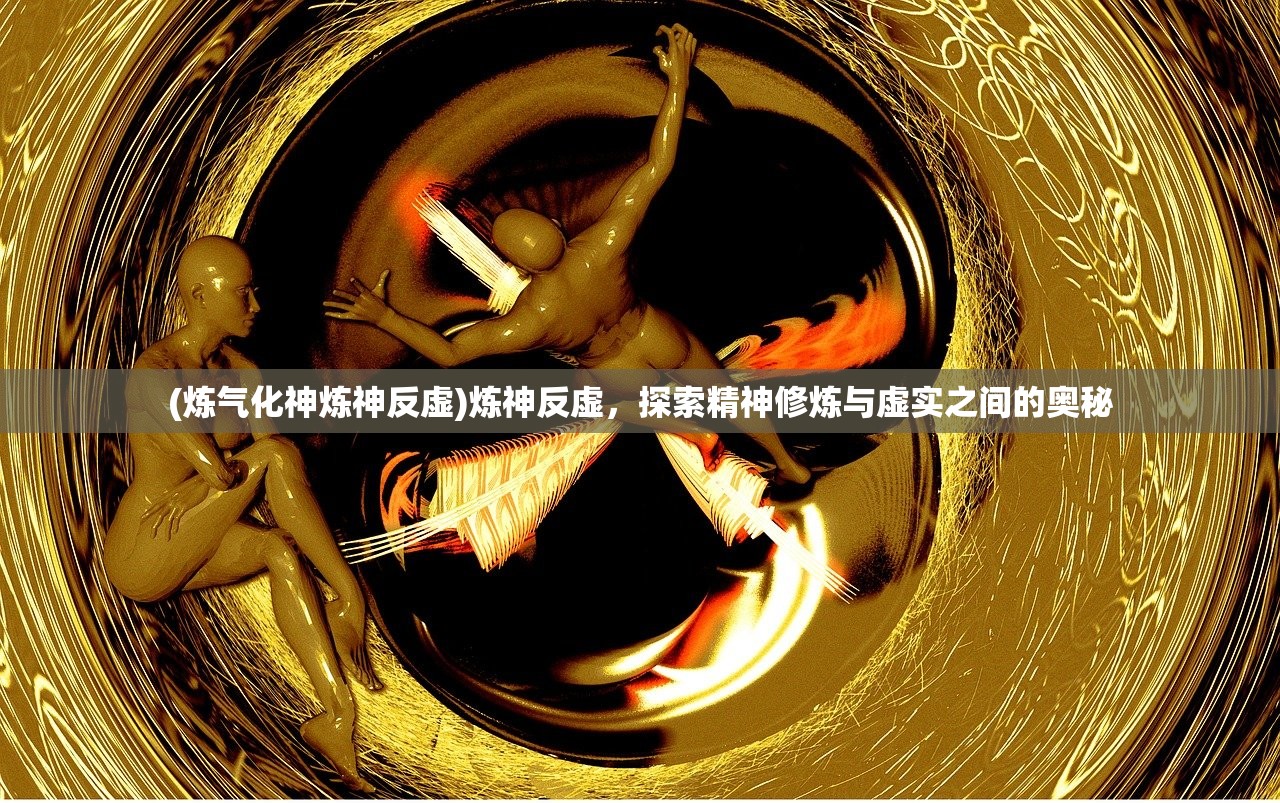 (炼气化神炼神反虚)炼神反虚，探索精神修炼与虚实之间的奥秘