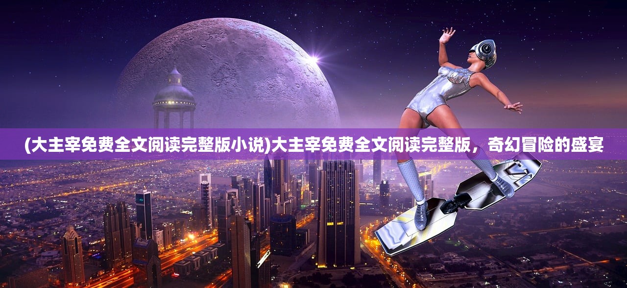 (大主宰免费全文阅读完整版小说)大主宰免费全文阅读完整版，奇幻冒险的盛宴