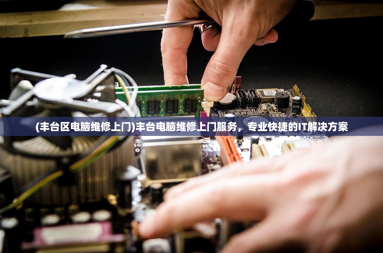 (丰台区电脑维修上门)丰台电脑维修上门服务，专业快捷的IT解决方案