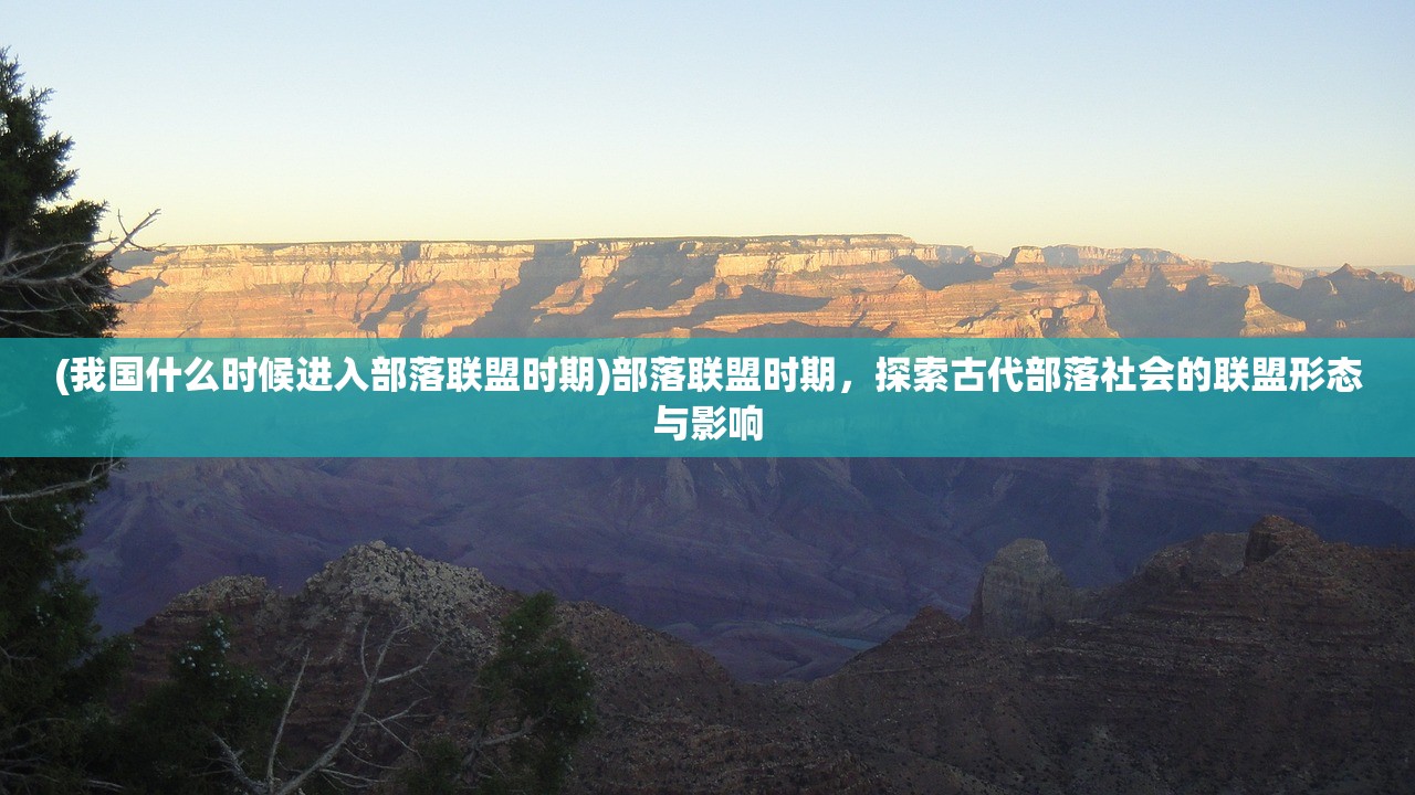 (我国什么时候进入部落联盟时期)部落联盟时期，探索古代部落社会的联盟形态与影响