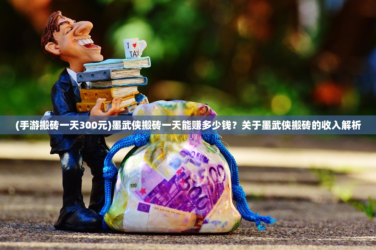 (手游搬砖一天300元)墨武侠搬砖一天能赚多少钱？关于墨武侠搬砖的收入解析