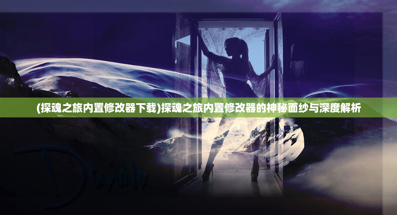 (探魂之旅内置修改器下载)探魂之旅内置修改器的神秘面纱与深度解析