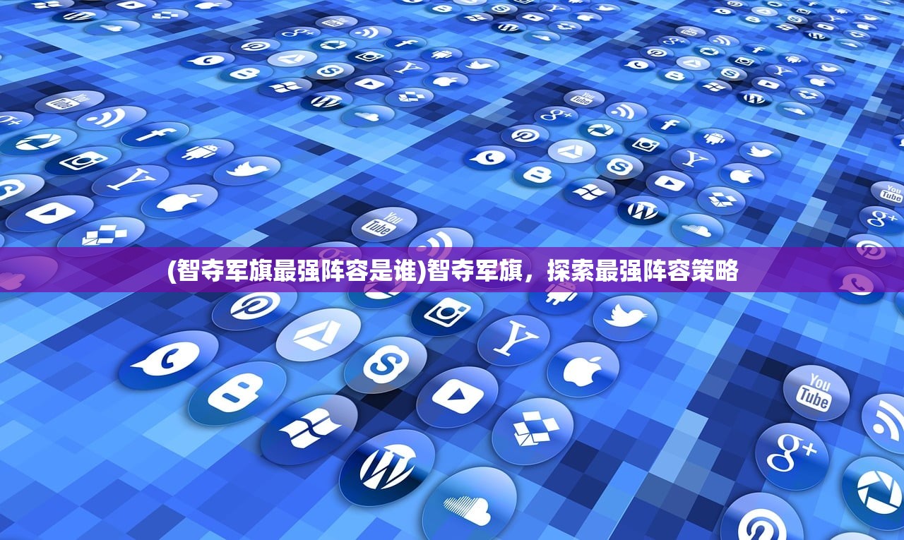 (智夺军旗最强阵容是谁)智夺军旗，探索最强阵容策略