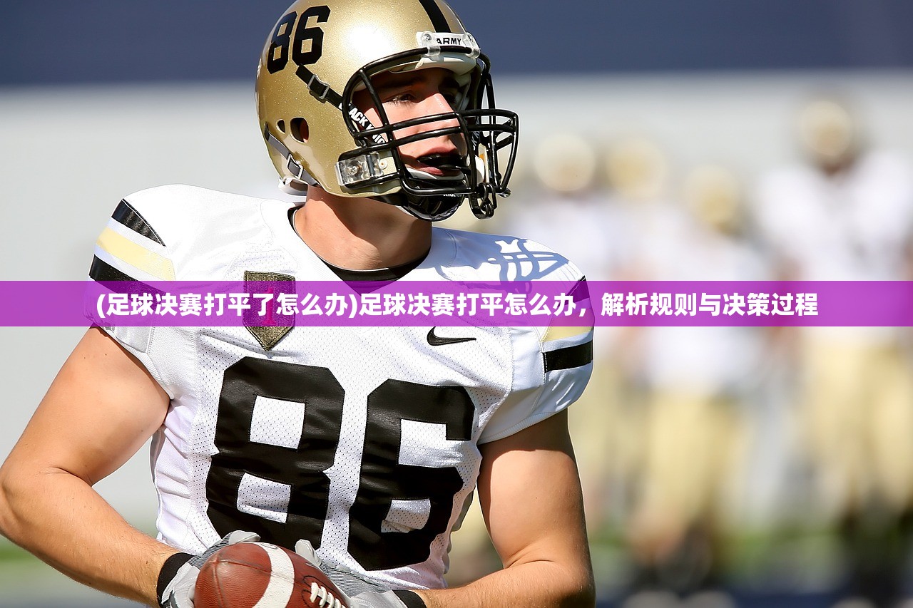 (足球决赛打平了怎么办)足球决赛打平怎么办，解析规则与决策过程
