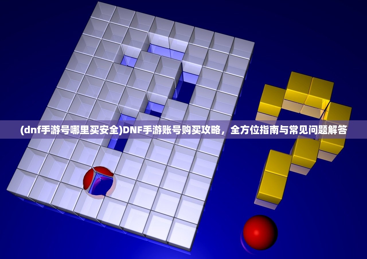(dnf手游号哪里买安全)DNF手游账号购买攻略，全方位指南与常见问题解答