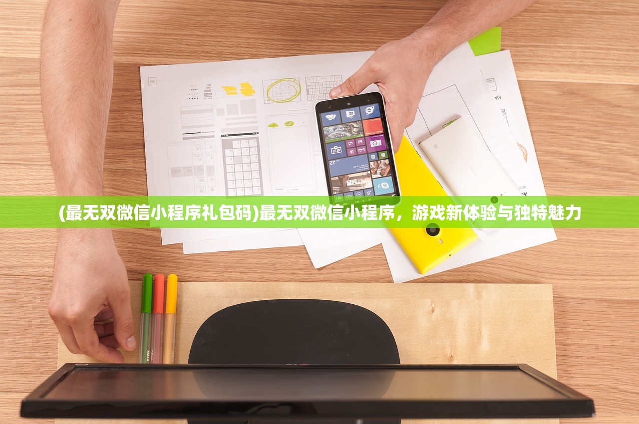 (最无双微信小程序礼包码)最无双微信小程序，游戏新体验与独特魅力
