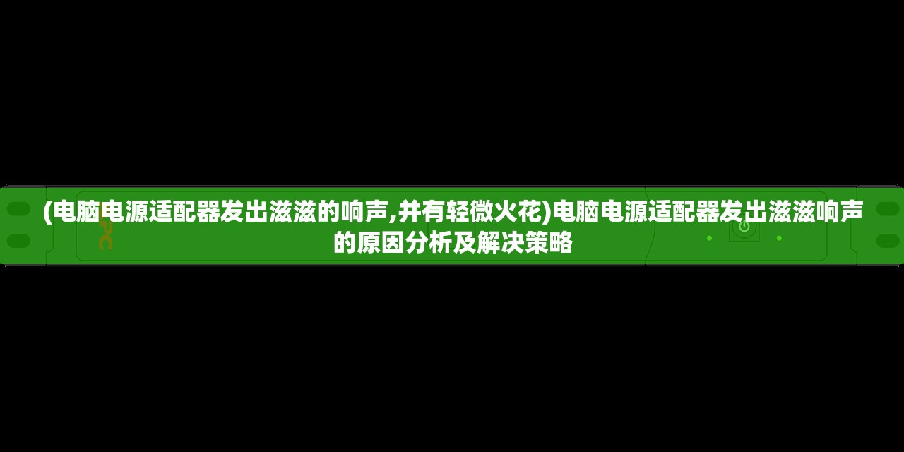 (电脑电源适配器发出滋滋的响声,并有轻微火花)电脑电源适配器发出滋滋响声的原因分析及解决策略