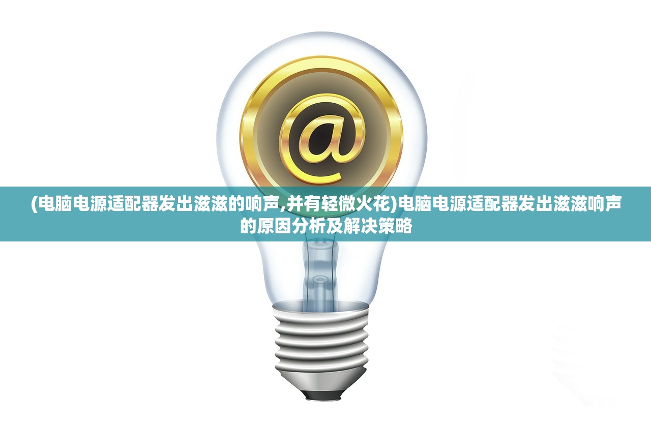 (电脑电源适配器发出滋滋的响声,并有轻微火花)电脑电源适配器发出滋滋响声的原因分析及解决策略