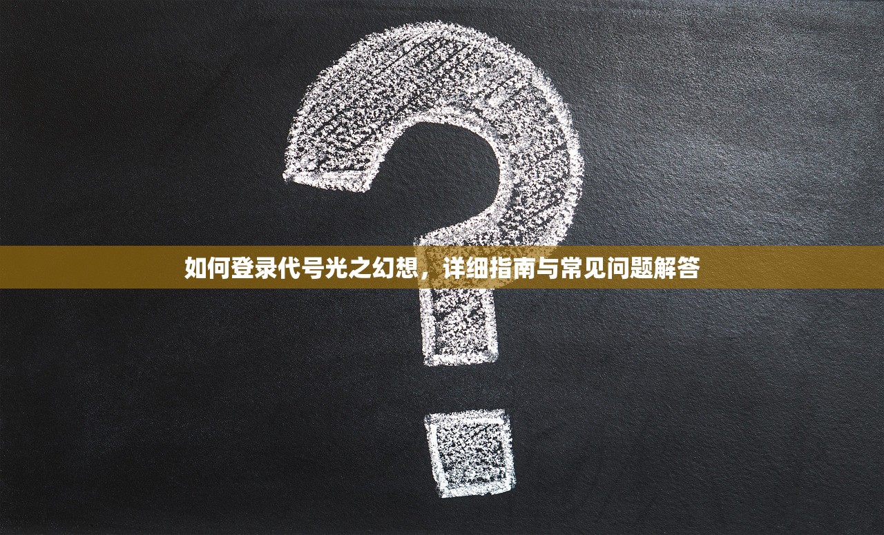 如何登录代号光之幻想，详细指南与常见问题解答