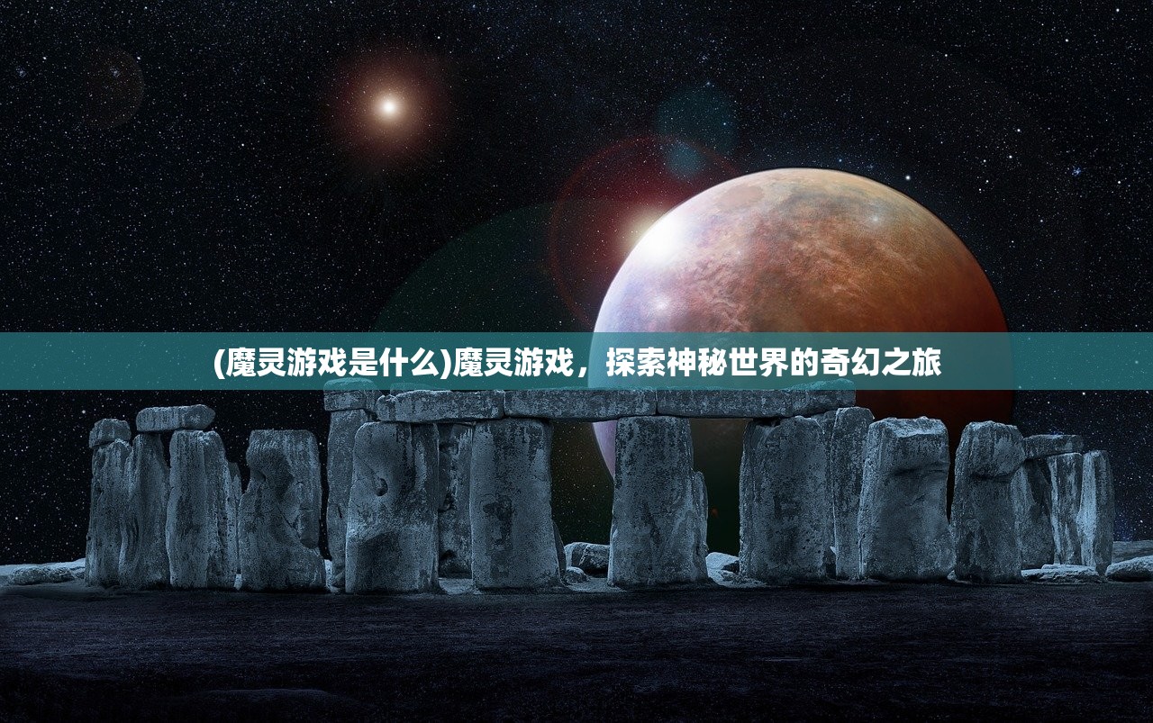 (魔灵游戏是什么)魔灵游戏，探索神秘世界的奇幻之旅