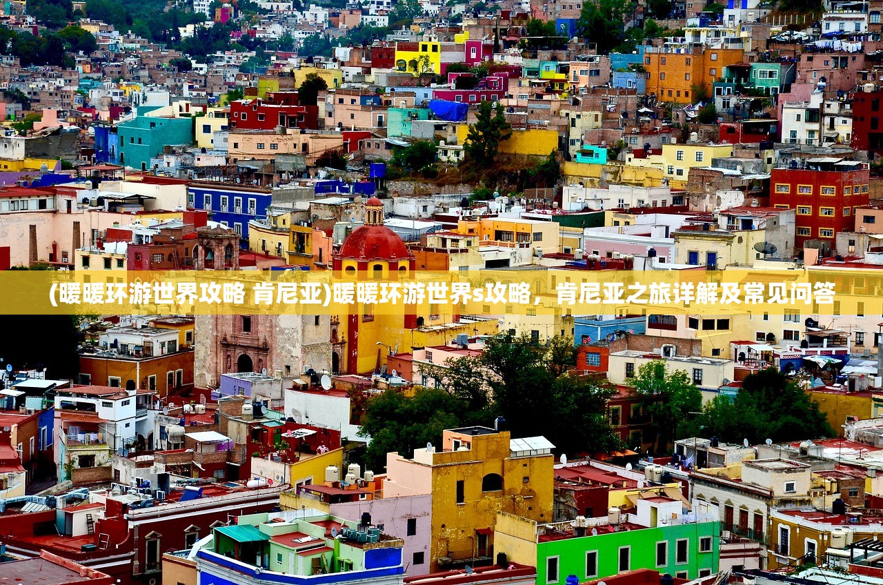 (暖暖环游世界攻略 肯尼亚)暖暖环游世界s攻略，肯尼亚之旅详解及常见问答