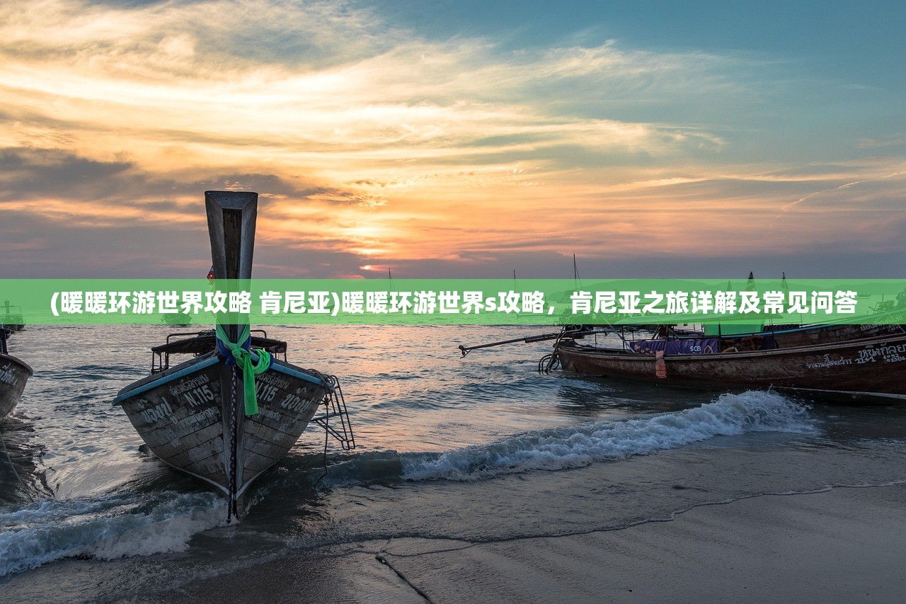 (暖暖环游世界攻略 肯尼亚)暖暖环游世界s攻略，肯尼亚之旅详解及常见问答