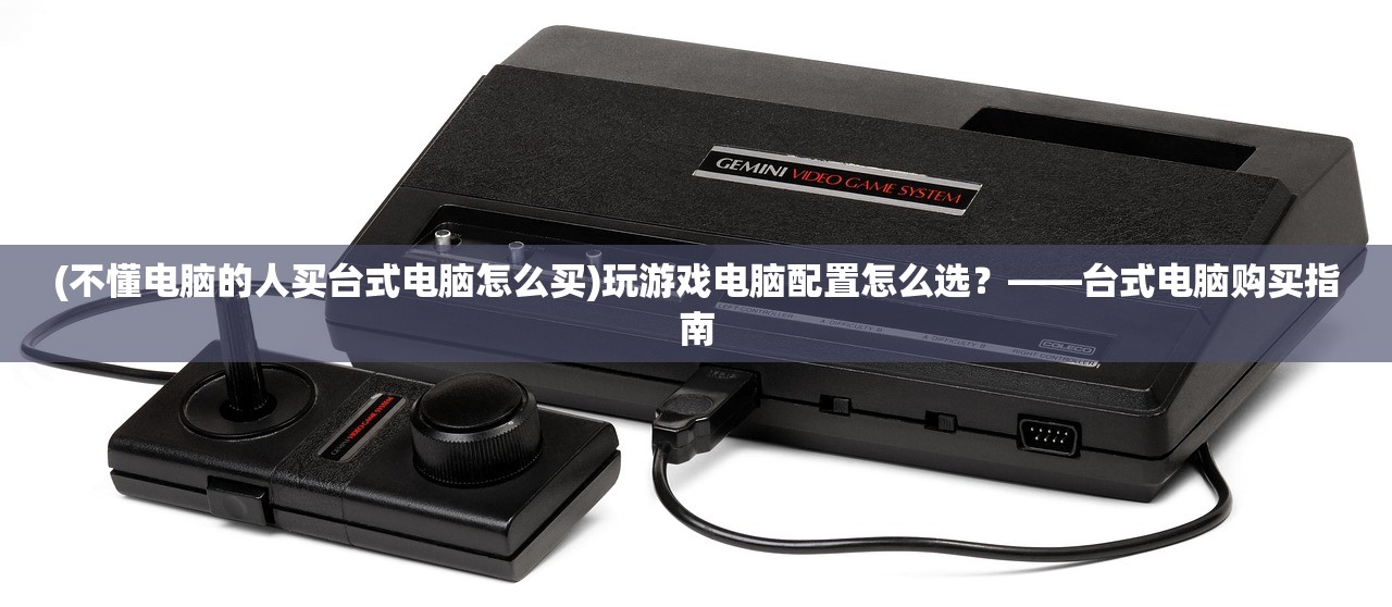 (不懂电脑的人买台式电脑怎么买)玩游戏电脑配置怎么选？——台式电脑购买指南