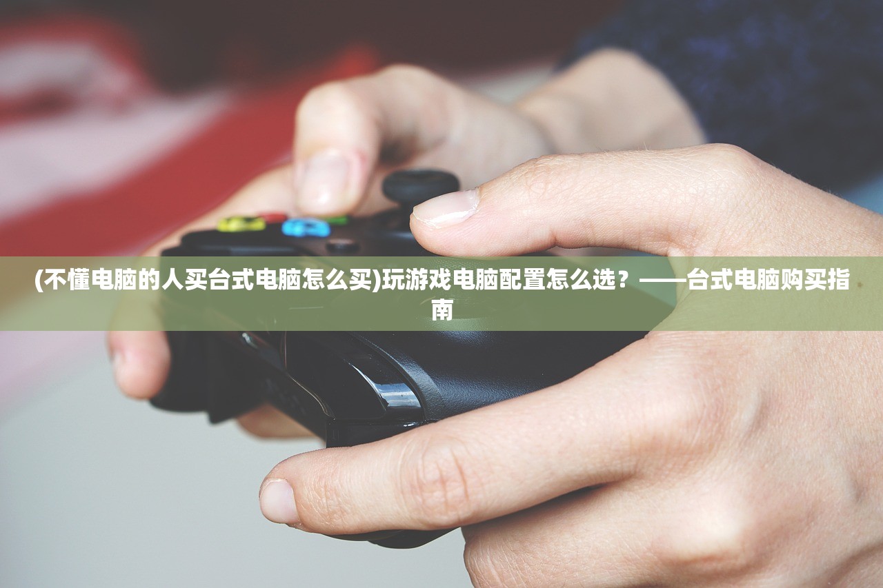 (不懂电脑的人买台式电脑怎么买)玩游戏电脑配置怎么选？——台式电脑购买指南