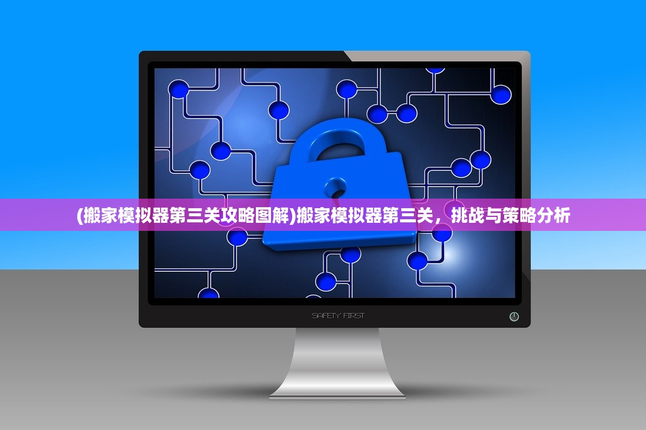 (搬家模拟器第三关攻略图解)搬家模拟器第三关，挑战与策略分析