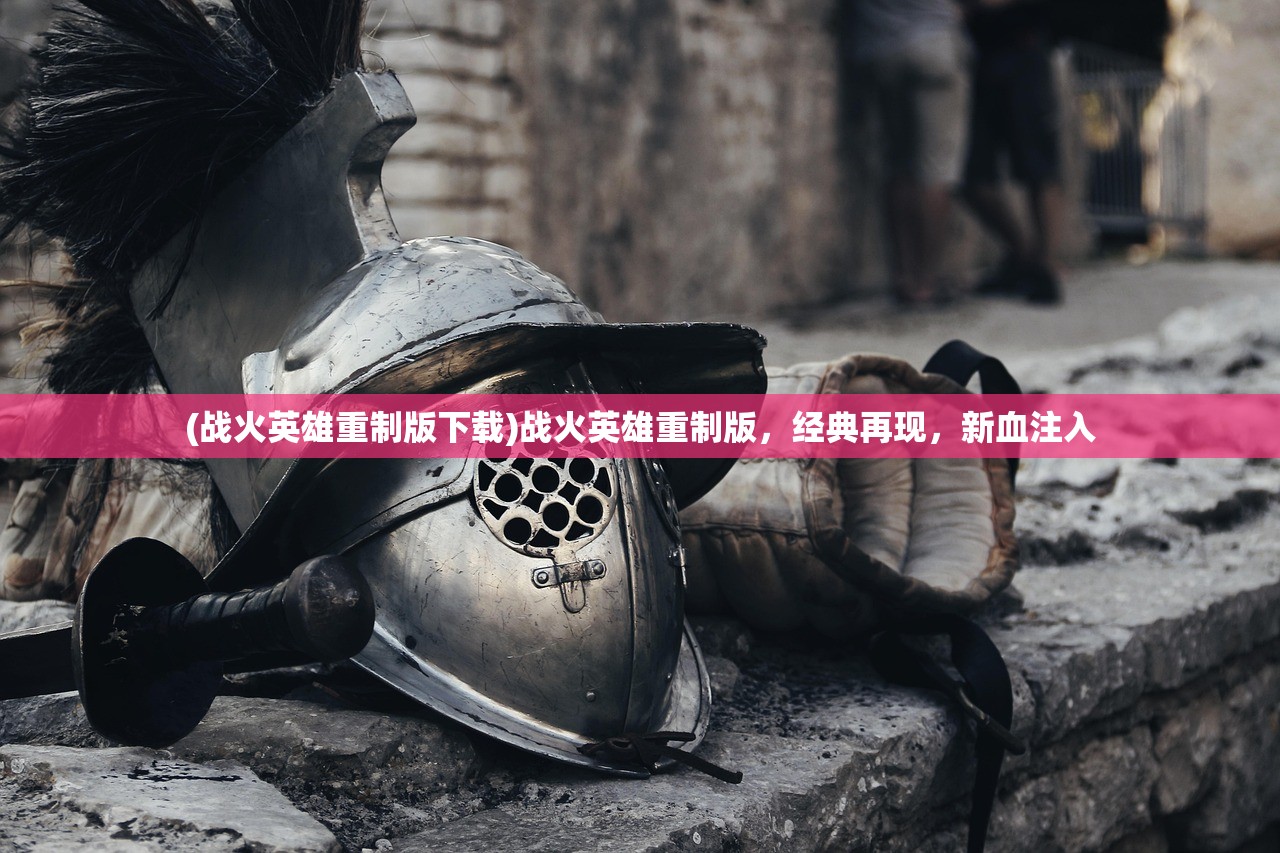 (战火英雄重制版下载)战火英雄重制版，经典再现，新血注入