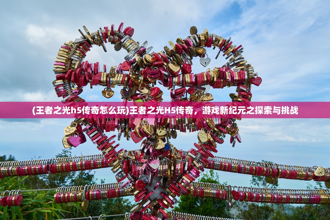 (王者之光h5传奇怎么玩)王者之光H5传奇，游戏新纪元之探索与挑战