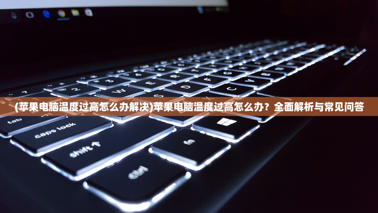 (苹果电脑温度过高怎么办解决)苹果电脑温度过高怎么办？全面解析与常见问答