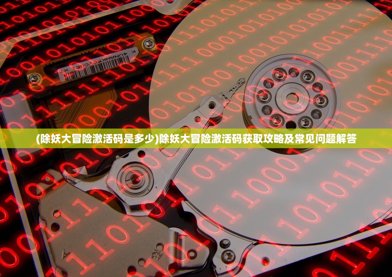 (除妖大冒险激活码是多少)除妖大冒险激活码获取攻略及常见问题解答