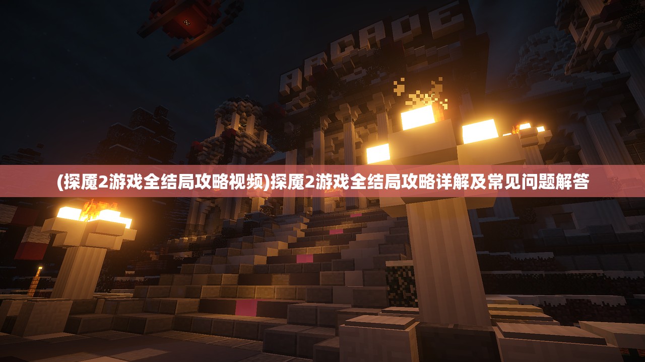 (探魇2游戏全结局攻略视频)探魇2游戏全结局攻略详解及常见问题解答