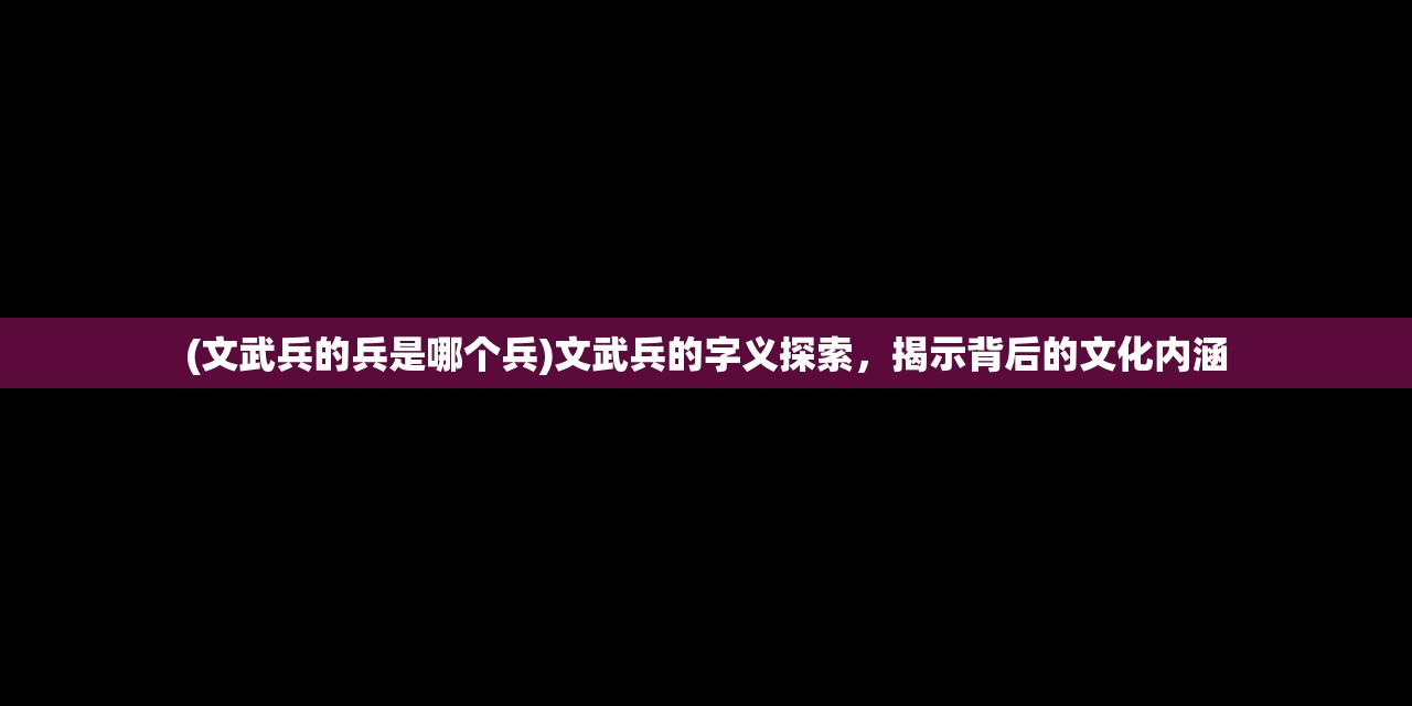 (文武兵的兵是哪个兵)文武兵的字义探索，揭示背后的文化内涵