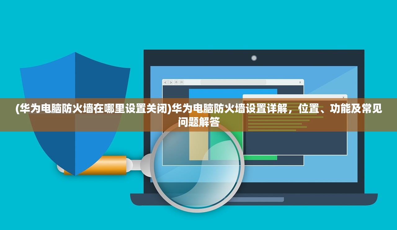 (华为电脑防火墙在哪里设置关闭)华为电脑防火墙设置详解，位置、功能及常见问题解答