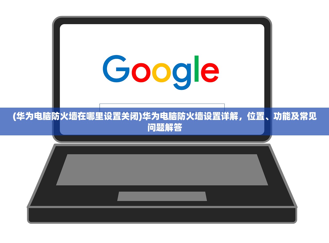 (华为电脑防火墙在哪里设置关闭)华为电脑防火墙设置详解，位置、功能及常见问题解答