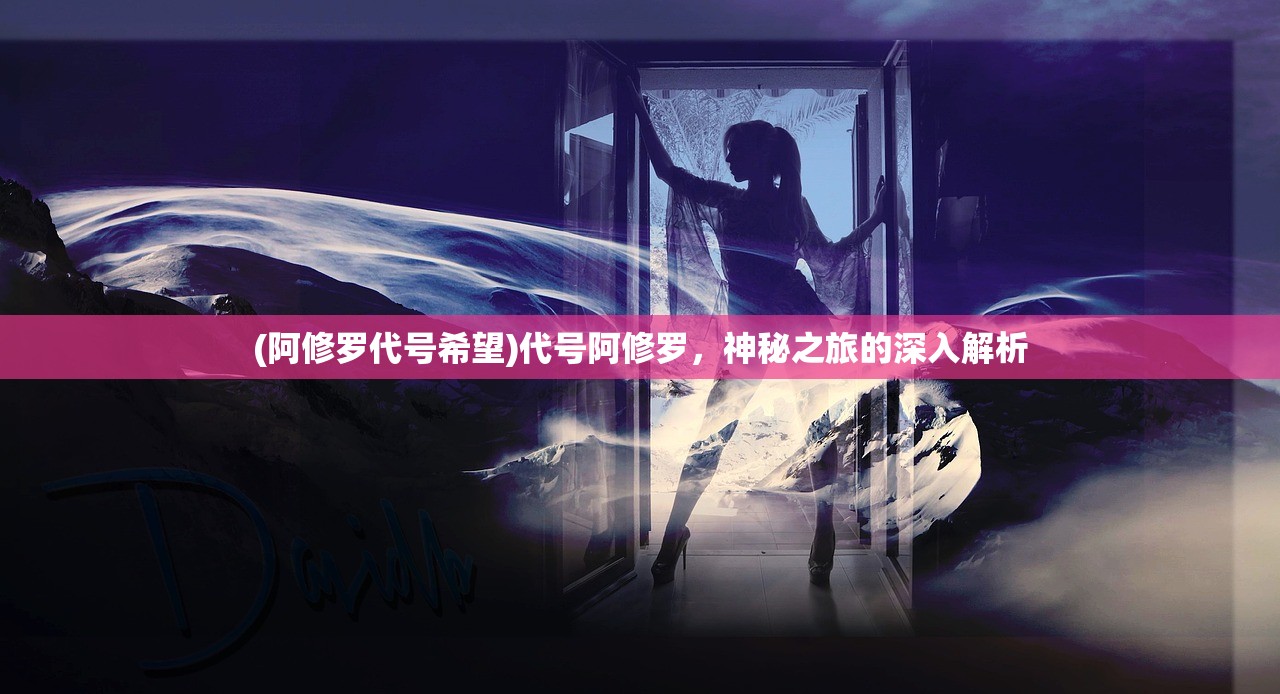 (阿修罗代号希望)代号阿修罗，神秘之旅的深入解析