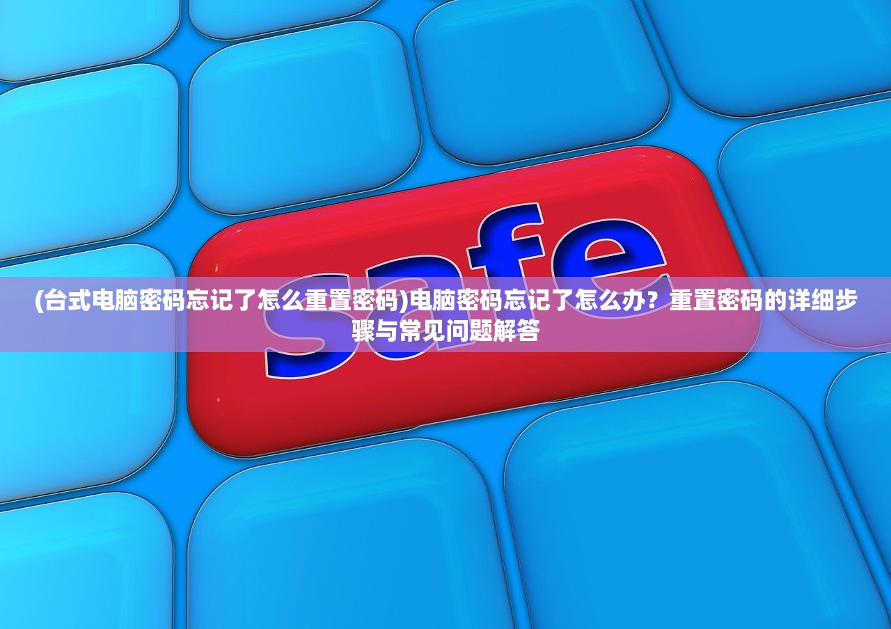 (台式电脑密码忘记了怎么重置密码)电脑密码忘记了怎么办？重置密码的详细步骤与常见问题解答