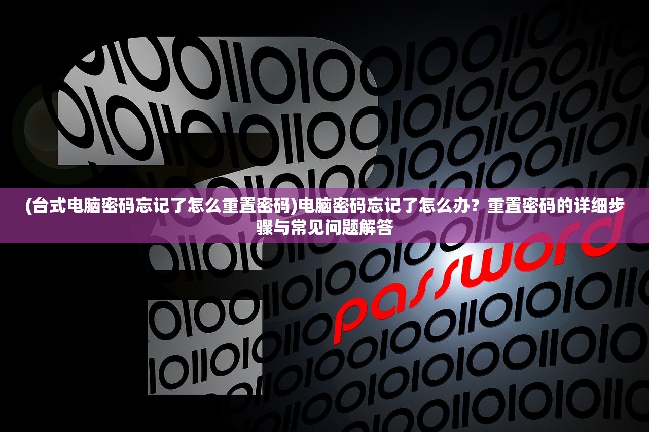 (台式电脑密码忘记了怎么重置密码)电脑密码忘记了怎么办？重置密码的详细步骤与常见问题解答