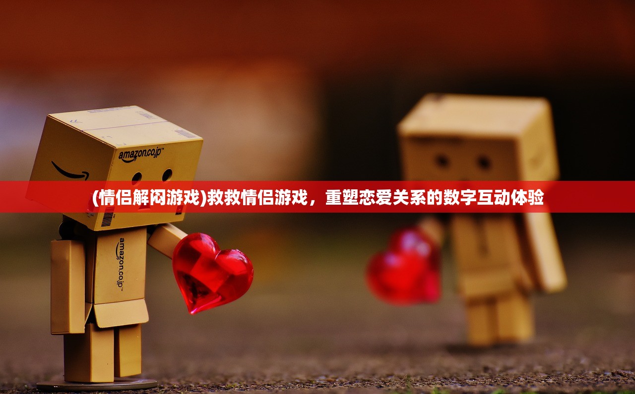 (情侣解闷游戏)救救情侣游戏，重塑恋爱关系的数字互动体验
