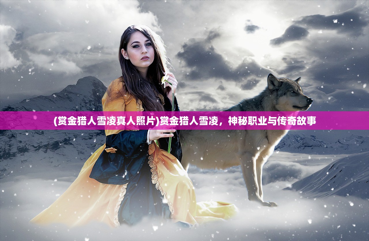 (赏金猎人雪凌真人照片)赏金猎人雪凌，神秘职业与传奇故事