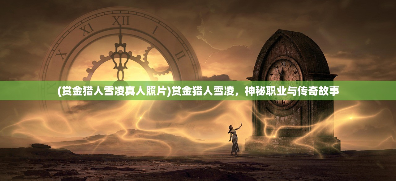 (赏金猎人雪凌真人照片)赏金猎人雪凌，神秘职业与传奇故事