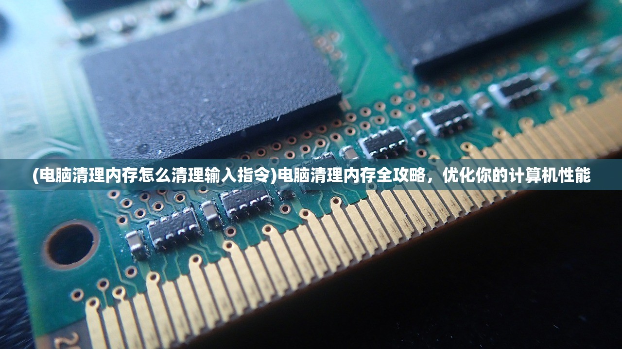 (电脑清理内存怎么清理输入指令)电脑清理内存全攻略，优化你的计算机性能