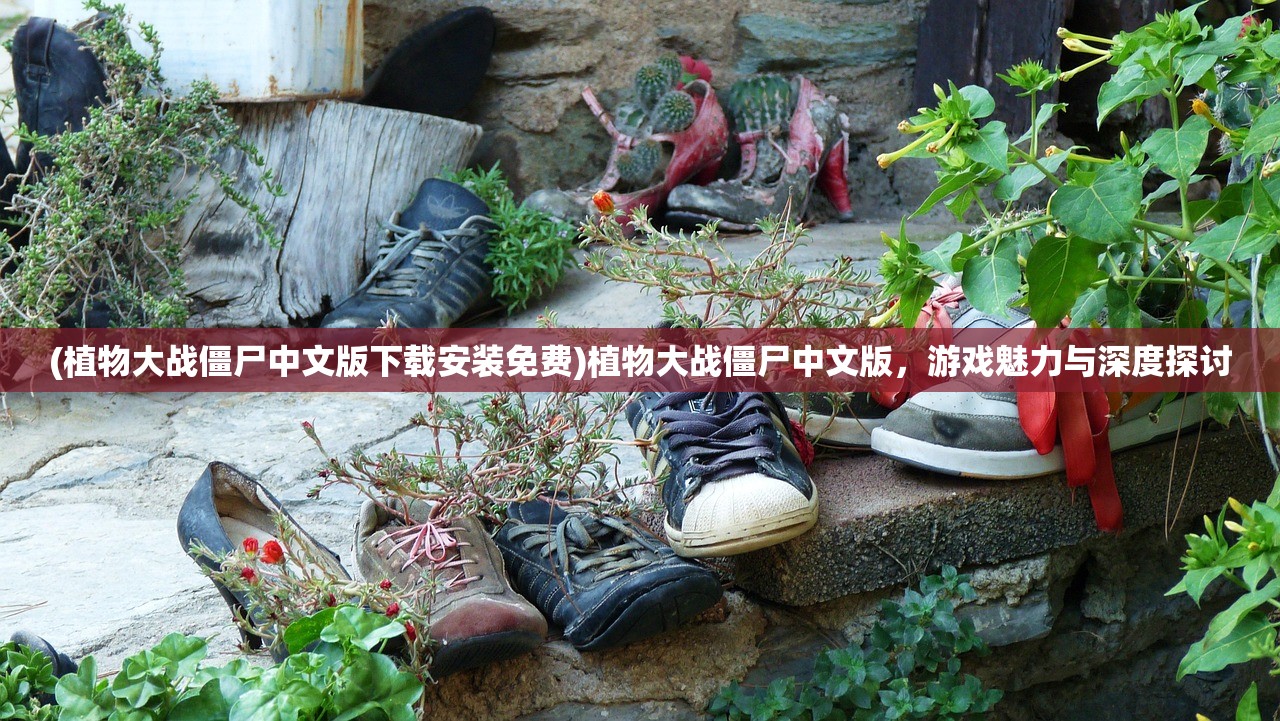 (植物大战僵尸中文版下载安装免费)植物大战僵尸中文版，游戏魅力与深度探讨